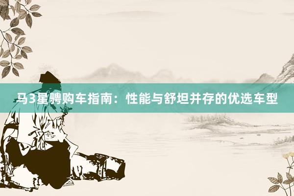 马3星骋购车指南：性能与舒坦并存的优选车型