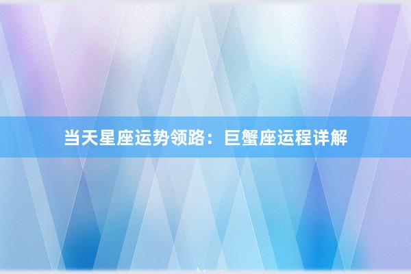 当天星座运势领路：巨蟹座运程详解